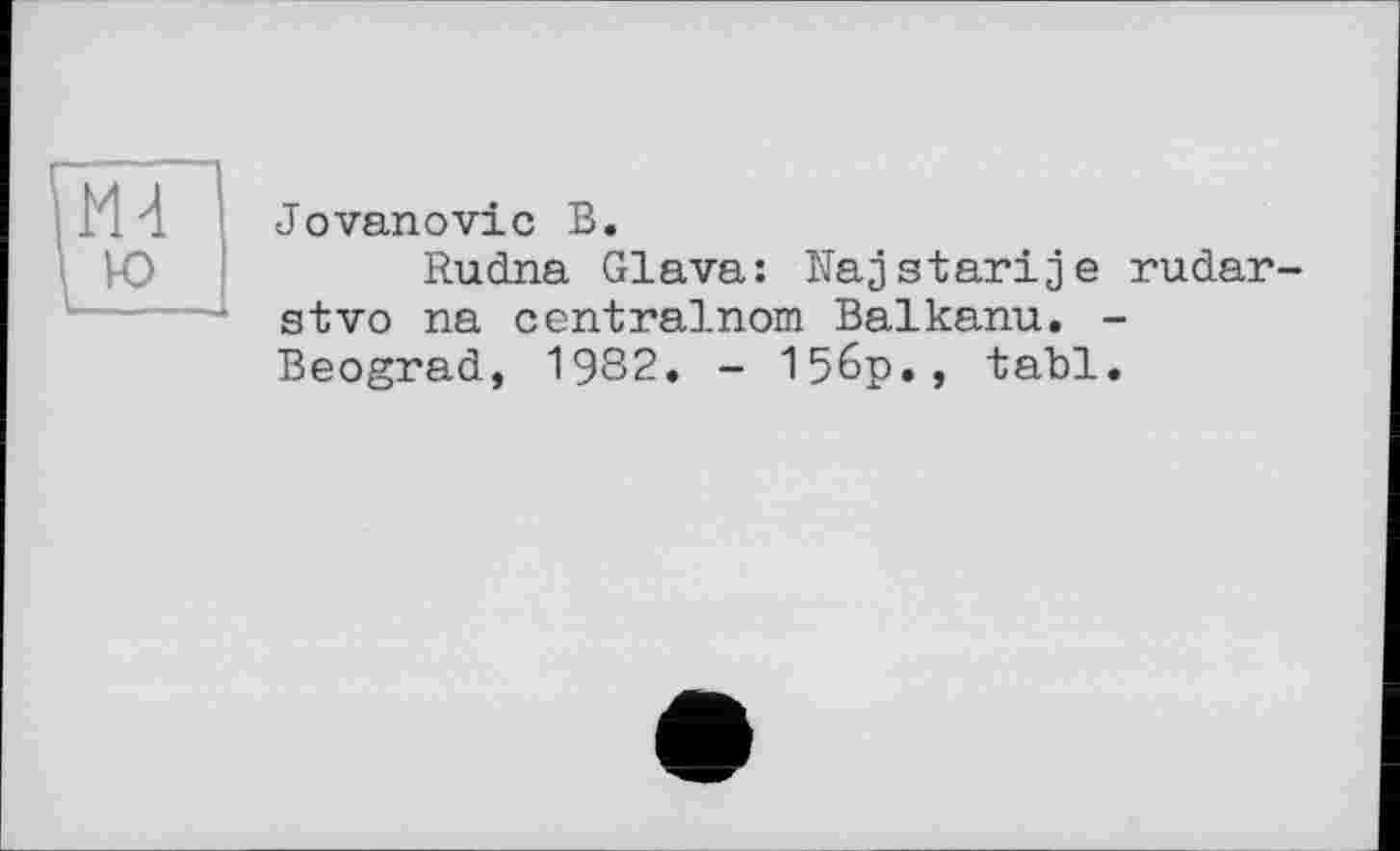 ﻿ю I—---
Jovanovic В.
Rudna Glava: Najstarije rudar-stvo na centralnom Balkanu. -Beograd, 1982. - 156p., tabl.